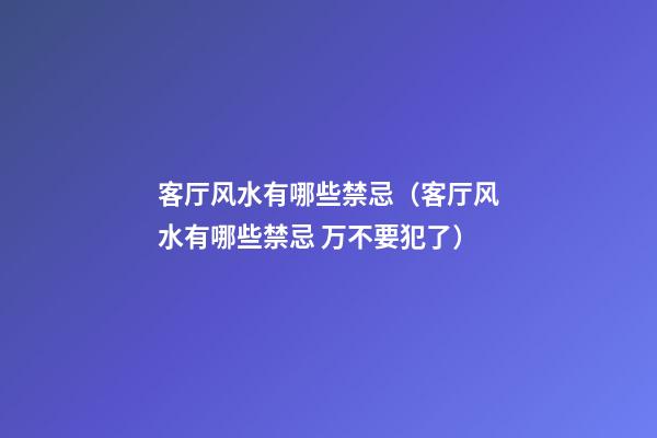 客厅风水有哪些禁忌（客厅风水有哪些禁忌 万不要犯了）